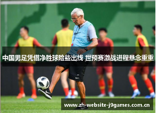 中国男足凭借净胜球险些出线 世预赛激战进程悬念重重 中国男足凭借净胜球险些出线 世预赛激战进程悬念重重