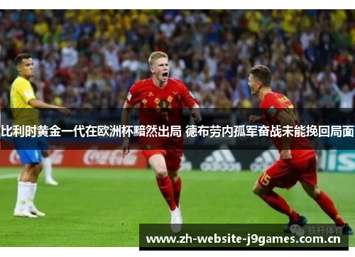 比利时黄金一代在欧洲杯黯然出局 德布劳内孤军奋战未能挽回局面 比利时黄金一代在欧洲杯黯然出局 德布劳内孤军奋战未能挽回局面