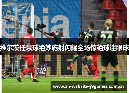 维尔茨任意球绝妙施射闪耀全场惊艳球迷眼球 维尔茨任意球绝妙施射闪耀全场惊艳球迷眼球